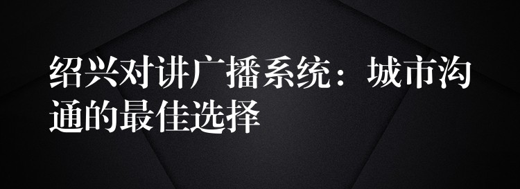  紹興對(duì)講廣播系統(tǒng)：城市溝通的最佳選擇
