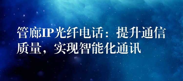  管廊IP光纖電話：提升通信質(zhì)量，實現(xiàn)智能化通訊