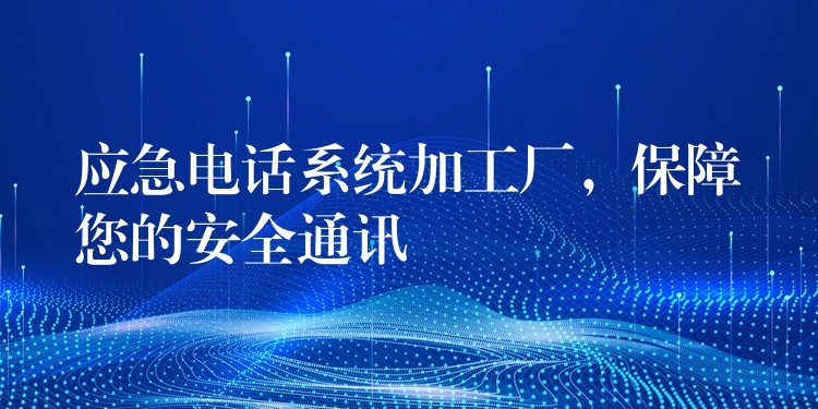  應(yīng)急電話系統(tǒng)加工廠，保障您的安全通訊