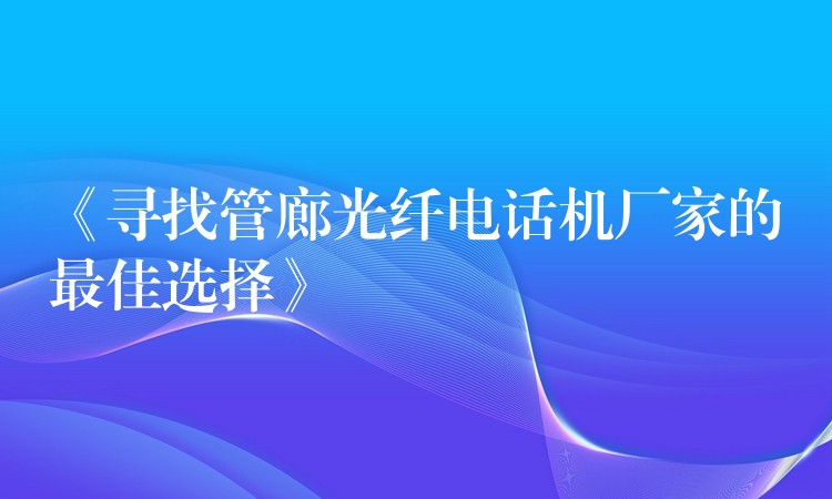  《尋找管廊光纖電話機廠家的最佳選擇》