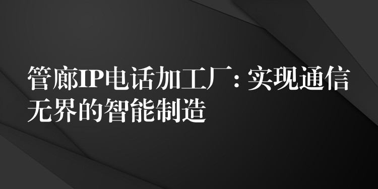  管廊IP電話加工廠: 實現(xiàn)通信無界的智能制造