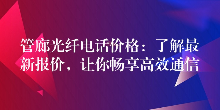 管廊光纖電話價(jià)格：了解最新報(bào)價(jià)，讓你暢享高效通信