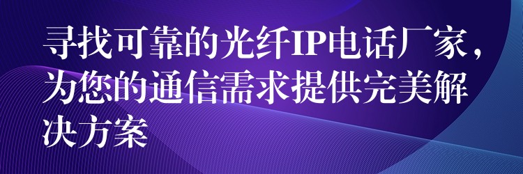  尋找可靠的光纖IP電話廠家，為您的通信需求提供完美解決方案