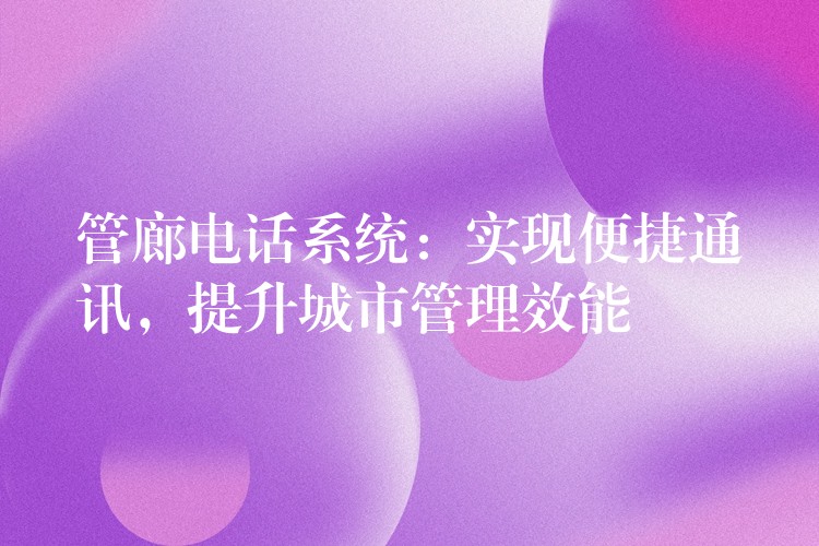  管廊電話系統(tǒng)：實(shí)現(xiàn)便捷通訊，提升城市管理效能
