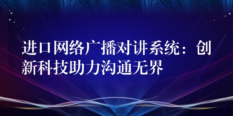  進口網(wǎng)絡(luò)廣播對講系統(tǒng)：創(chuàng)新科技助力溝通無界