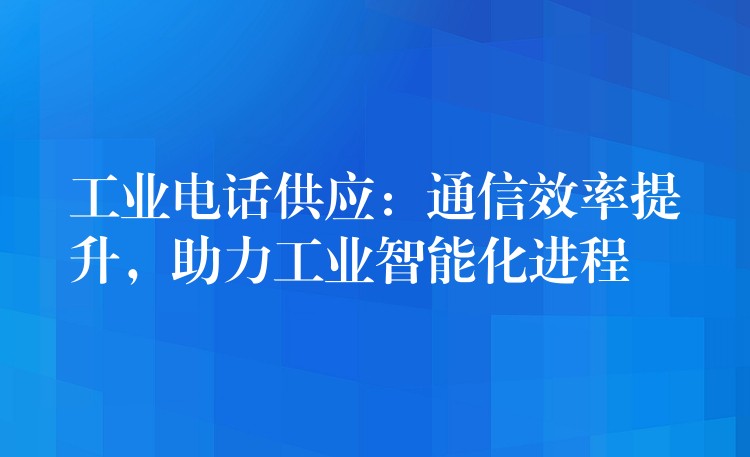  工業(yè)電話供應(yīng)：通信效率提升，助力工業(yè)智能化進(jìn)程