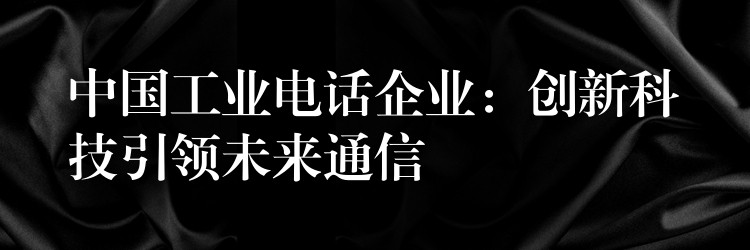  中國工業(yè)電話企業(yè)：創(chuàng)新科技引領(lǐng)未來通信