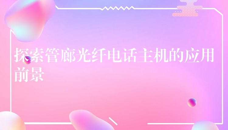  探索管廊光纖電話主機的應(yīng)用前景