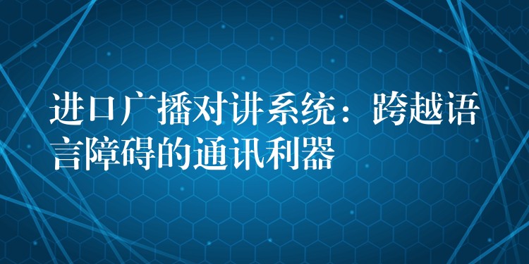 進(jìn)口廣播對講系統(tǒng)：跨越語言障礙的通訊利器
