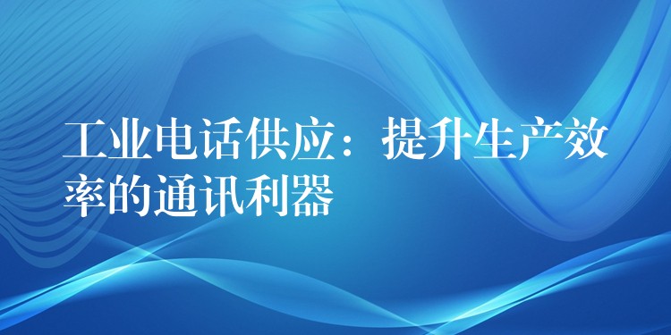  工業(yè)電話供應(yīng)：提升生產(chǎn)效率的通訊利器