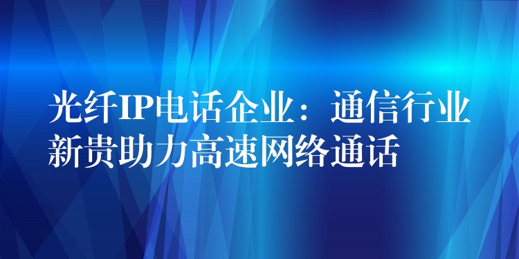  光纖IP電話企業(yè)：通信行業(yè)新貴助力高速網(wǎng)絡(luò)通話