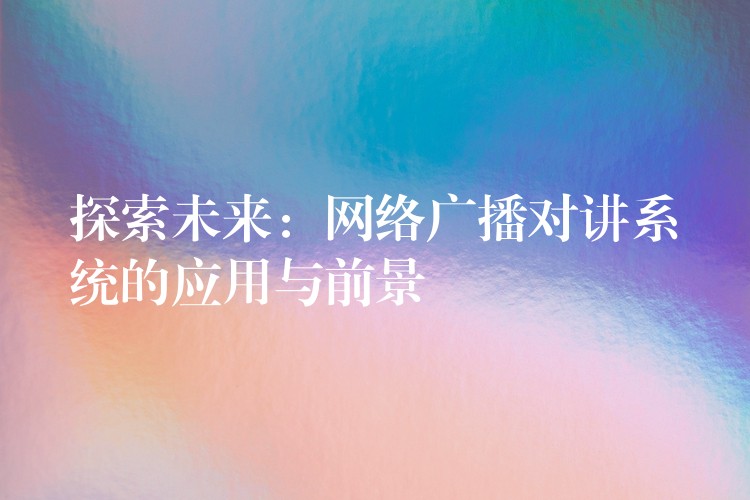  探索未來(lái)：網(wǎng)絡(luò)廣播對(duì)講系統(tǒng)的應(yīng)用與前景