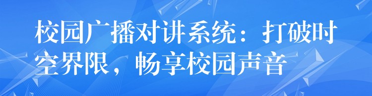  校園廣播對(duì)講系統(tǒng)：打破時(shí)空界限，暢享校園聲音