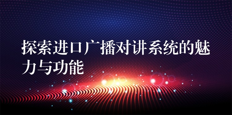  探索進(jìn)口廣播對(duì)講系統(tǒng)的魅力與功能