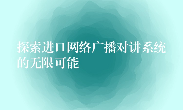探索進(jìn)口網(wǎng)絡(luò)廣播對(duì)講系統(tǒng)的無限可能