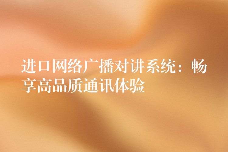 進口網(wǎng)絡廣播對講系統(tǒng):暢享高品質通訊體驗 進口網(wǎng)絡廣播對講系統(tǒng):暢享高品質通訊體驗