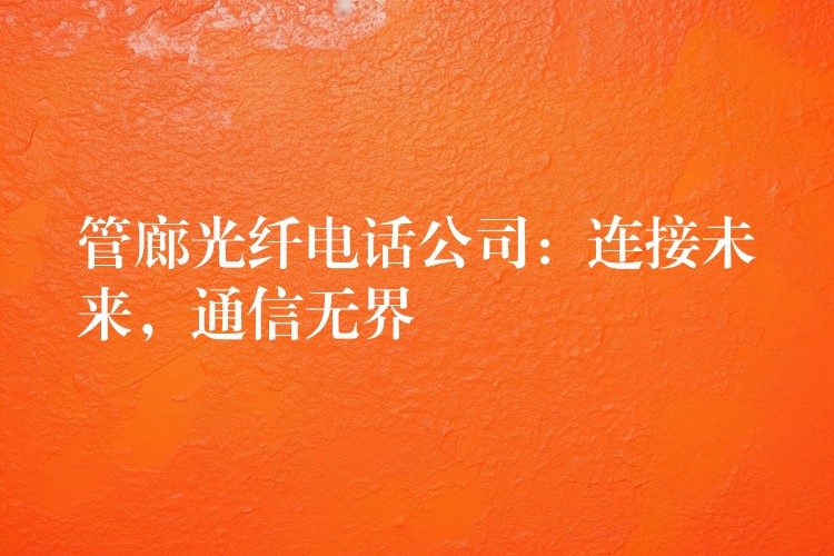  管廊光纖電話公司：連接未來，通信無界