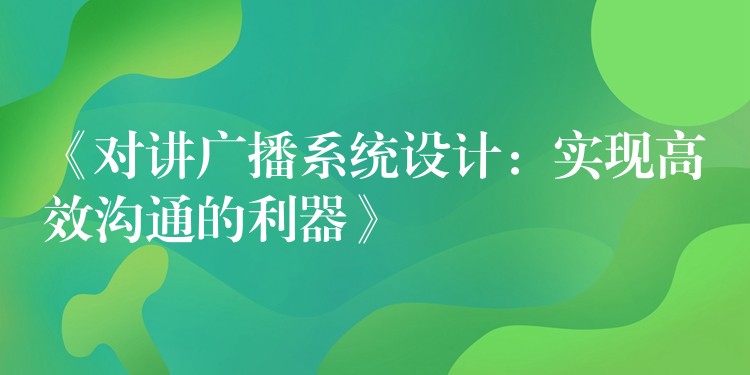  《對講廣播系統(tǒng)設(shè)計：實現(xiàn)高效溝通的利器》