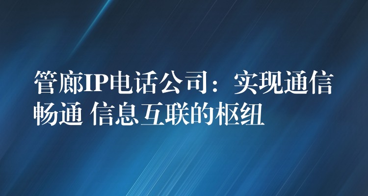 管廊IP電話公司:實現(xiàn)通信暢通 信息互聯(lián)的樞紐 管廊IP電話公司:實現(xiàn)通信暢通 信息互聯(lián)的樞紐