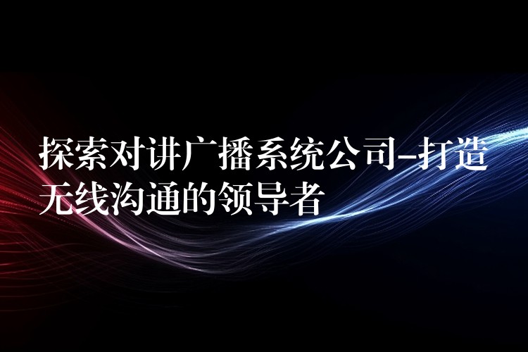  探索對講廣播系統(tǒng)公司-打造無線溝通的領(lǐng)導者