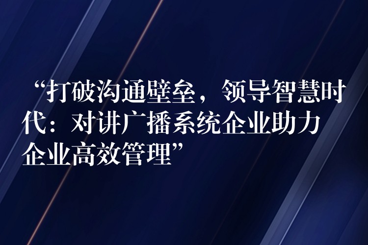  “打破溝通壁壘，領(lǐng)導(dǎo)智慧時(shí)代：對(duì)講廣播系統(tǒng)企業(yè)助力企業(yè)高效管理”