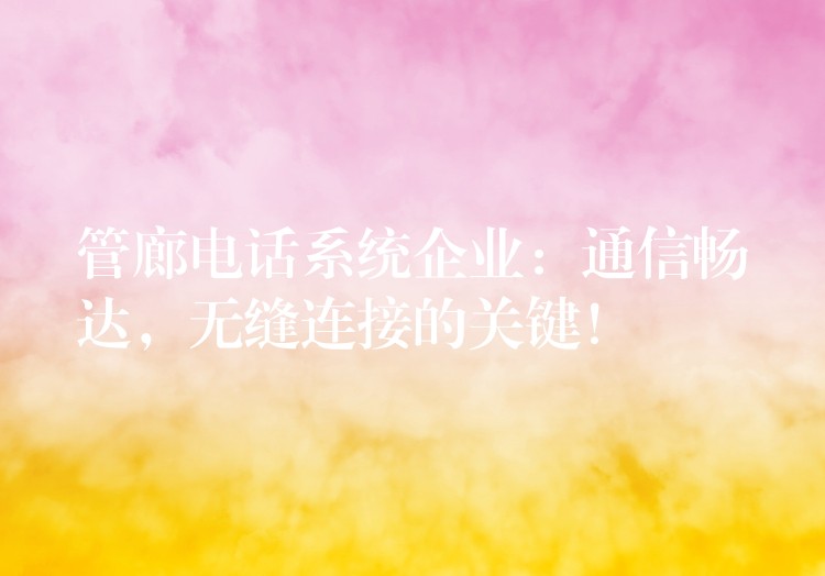  管廊電話系統(tǒng)企業(yè)：通信暢達，無縫連接的關(guān)鍵！
