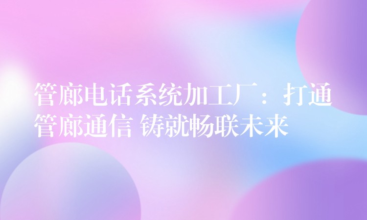  管廊電話系統(tǒng)加工廠：打通管廊通信 鑄就暢聯(lián)未來