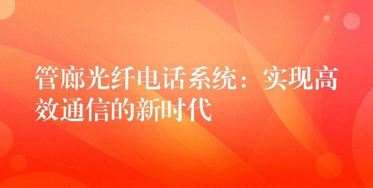  管廊光纖電話系統(tǒng)：實現(xiàn)高效通信的新時代
