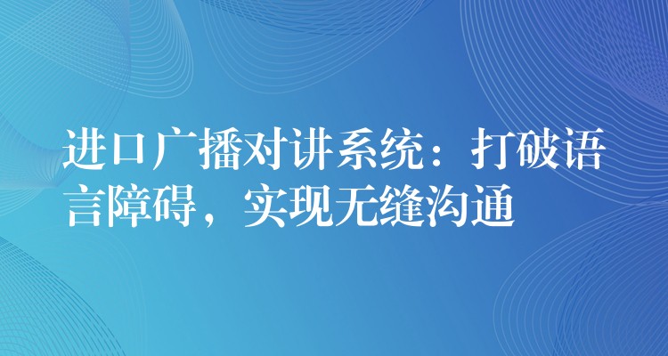  進口廣播對講系統(tǒng)：打破語言障礙，實現(xiàn)無縫溝通