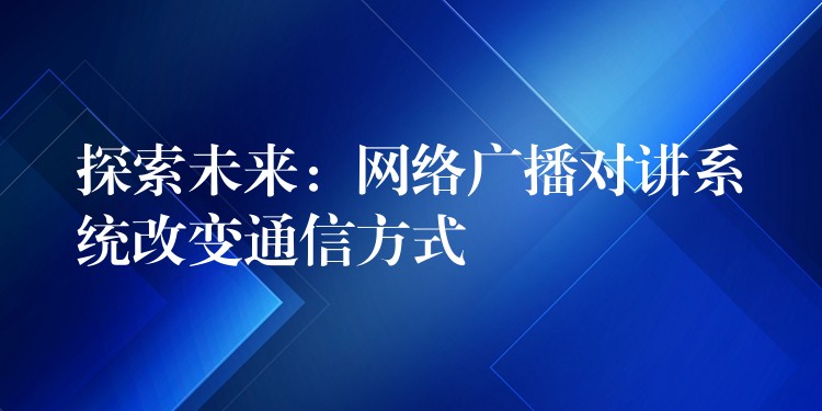  探索未來(lái)：網(wǎng)絡(luò)廣播對(duì)講系統(tǒng)改變通信方式