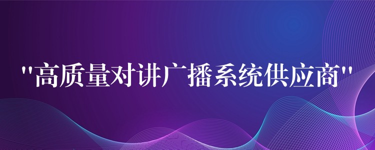  “高質(zhì)量對(duì)講廣播系統(tǒng)供應(yīng)商”