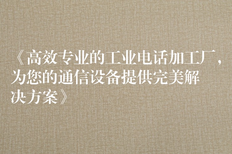  《高效專業(yè)的工業(yè)電話加工廠，為您的通信設(shè)備提供完美解決方案》