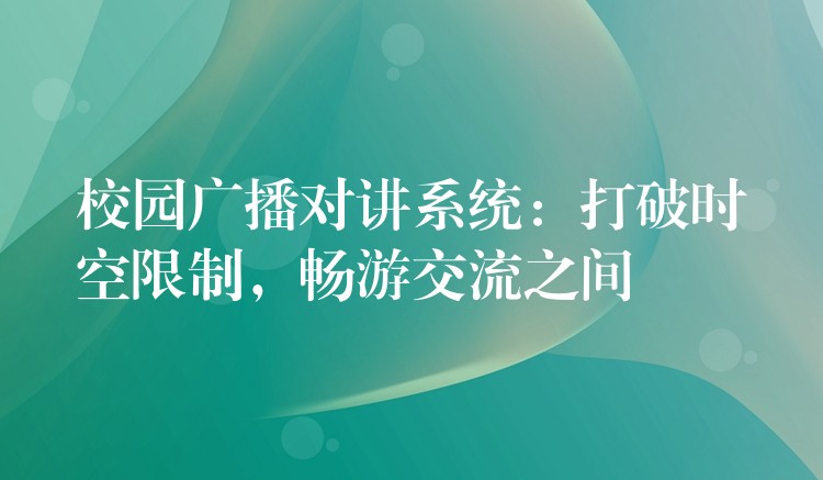  校園廣播對(duì)講系統(tǒng)：打破時(shí)空限制，暢游交流之間