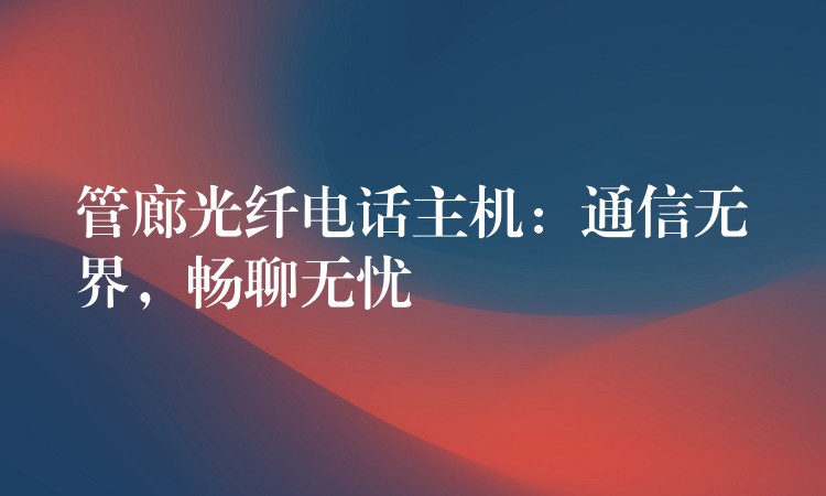  管廊光纖電話主機(jī)：通信無界，暢聊無憂