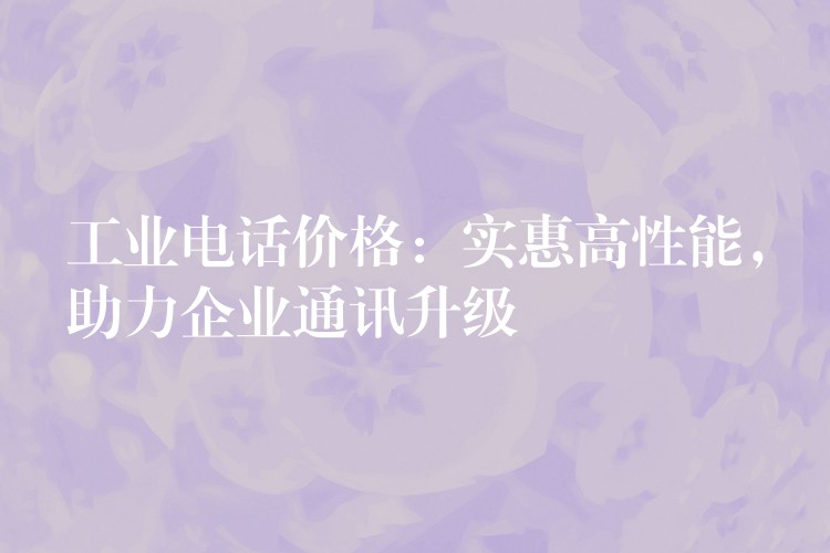  工業(yè)電話價(jià)格：實(shí)惠高性能，助力企業(yè)通訊升級(jí)