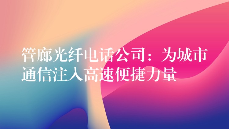  管廊光纖電話(huà)公司：為城市通信注入高速便捷力量