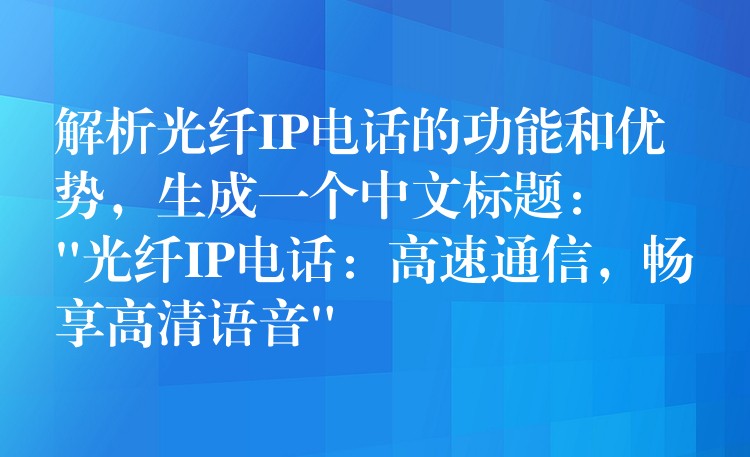  解析光纖IP電話的功能和優(yōu)勢，生成一個中文標題：
“光纖IP電話：高速通信，暢享高清語音”