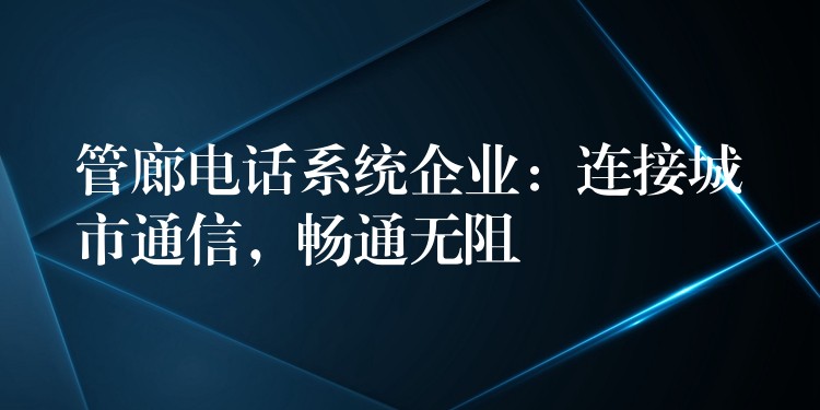 管廊電話系統(tǒng)企業(yè)：連接城市通信，暢通無阻