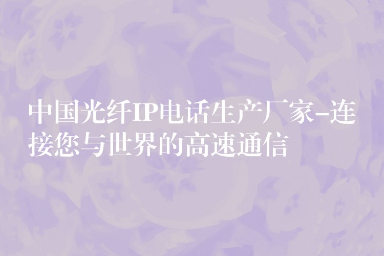  中國(guó)光纖IP電話生產(chǎn)廠家-連接您與世界的高速通信