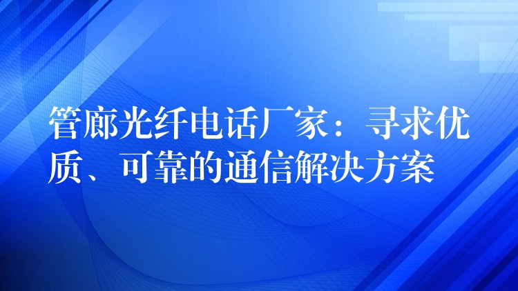  管廊光纖電話(huà)廠(chǎng)家：尋求優(yōu)質(zhì)、可靠的通信解決方案