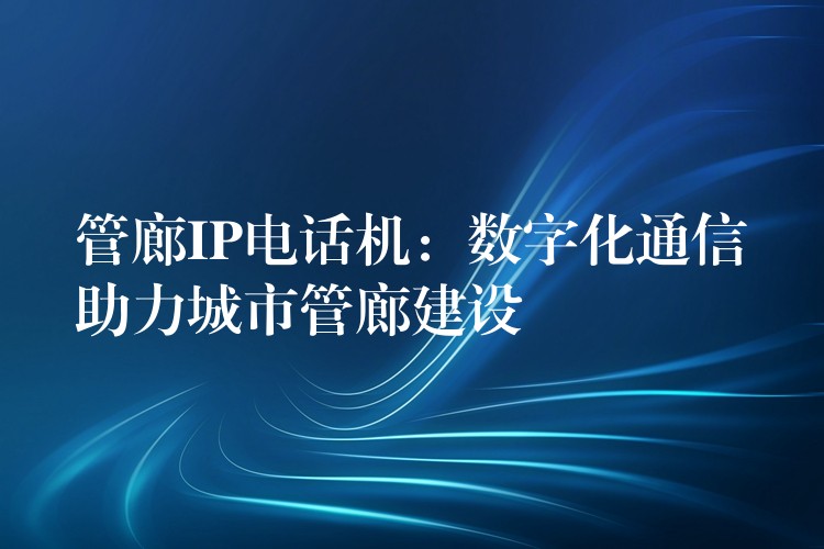  管廊IP電話機：數(shù)字化通信助力城市管廊建設(shè)