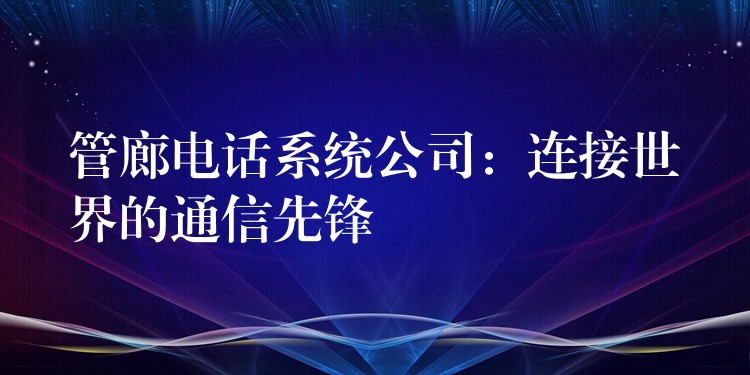 管廊電話系統(tǒng)公司:連接世界的通信先鋒 管廊電話系統(tǒng)公司:連接世界的通信先鋒