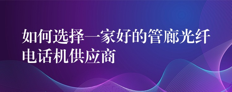  如何選擇一家好的管廊光纖電話機供應(yīng)商