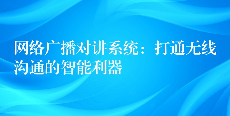  網(wǎng)絡(luò)廣播對(duì)講系統(tǒng)：打通無線溝通的智能利器
