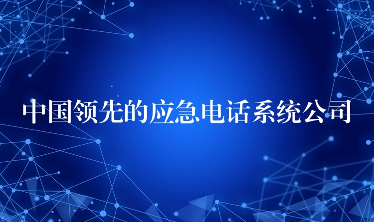  中國領(lǐng)先的應(yīng)急電話系統(tǒng)公司