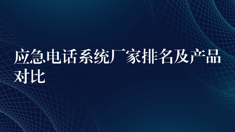 應(yīng)急電話系統(tǒng)廠家排名及產(chǎn)品對比