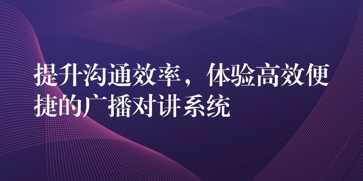 提升溝通效率，體驗高效便捷的廣播對講系統(tǒng)