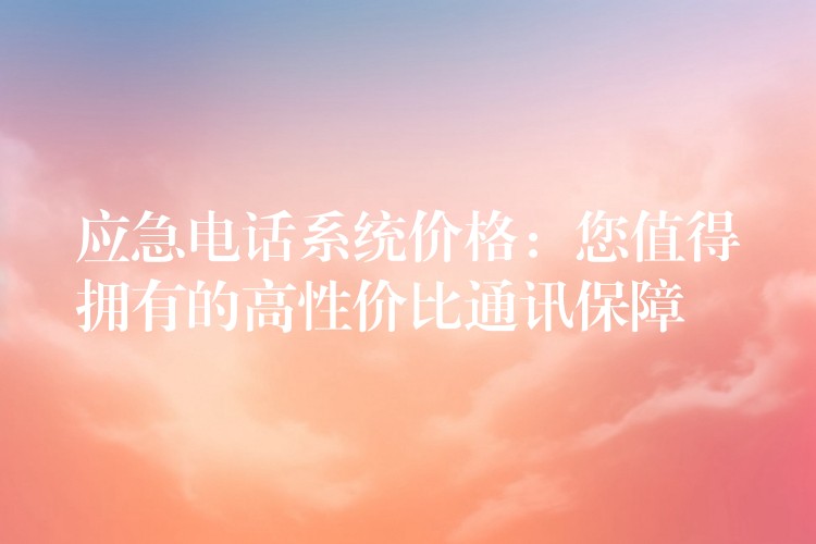  應(yīng)急電話系統(tǒng)價(jià)格：您值得擁有的高性價(jià)比通訊保障