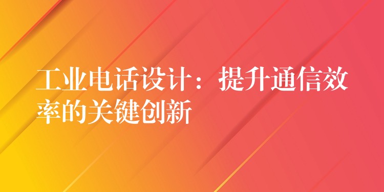  工業(yè)電話設(shè)計：提升通信效率的關(guān)鍵創(chuàng)新