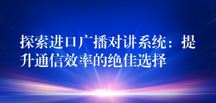  探索進口廣播對講系統(tǒng)：提升通信效率的絕佳選擇